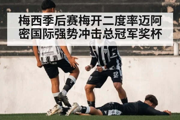 梅西季后赛梅开二度率迈阿密国际强势冲击总冠军奖杯