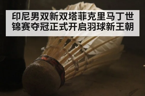 印尼男双新双塔菲克里马丁世锦赛夺冠正式开启羽球新王朝
