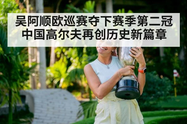 吴阿顺欧巡赛夺下赛季第二冠 中国高尔夫再创历史新篇章