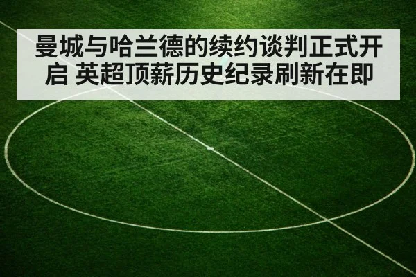 曼城与哈兰德的续约谈判正式开启 英超顶薪历史纪录刷新在即