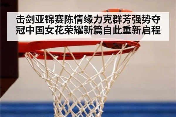 击剑亚锦赛陈情缘力克群芳强势夺冠中国女花荣耀新篇自此重新启程