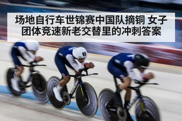 场地自行车世锦赛中国队摘铜 女子团体竞速新老交替里的冲刺答案