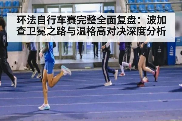 环法自行车赛完整全面复盘：波加查卫冕之路与温格高对决深度分析